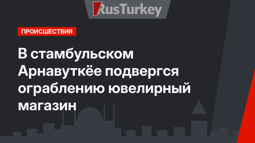 В стамбульском Арнавуткёе подвергся ограблению ювелирный магазин