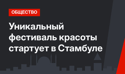 Уникальный фестиваль красоты стартует в Стамбуле