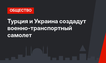 Турция и Украина создадут военно-транспортный самолет