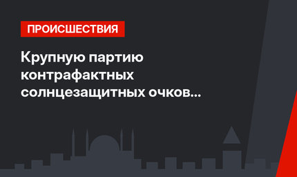 Крупную партию контрафактных солнцезащитных очков изъяли в Манавгате