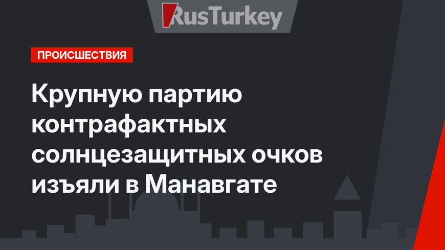 Крупную партию контрафактных солнцезащитных очков изъяли в Манавгате