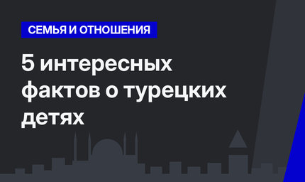 5  интересных фактов о турецких детях