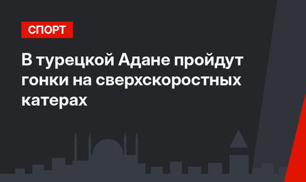 В турецкой Адане пройдут гонки на сверхскоростных катерах