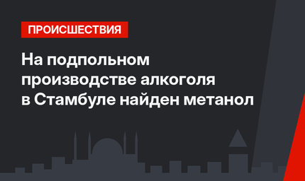 На подпольном производстве алкоголя в Стамбуле найден метанол