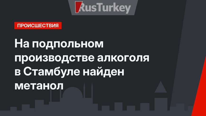 На подпольном производстве алкоголя в Стамбуле найден метанол