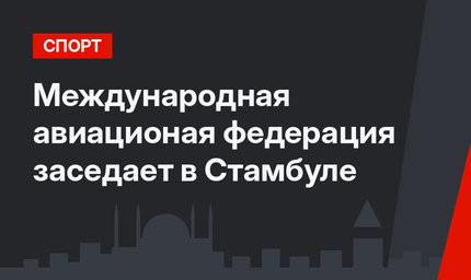 Международная авиационая федерация заседает в Стамбуле