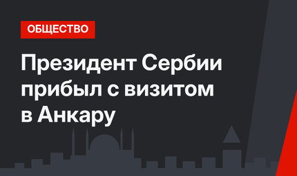 Президент Сербии прибыл с визитом в Анкару