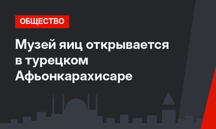 Музей  яиц открывается в турецком Афьонкарахисаре