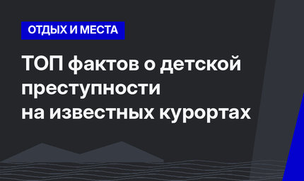 ТОП фактов о детской преступности на известных курортах 