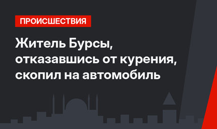 Житель Бурсы, отказавшись от курения, скопил на автомобиль