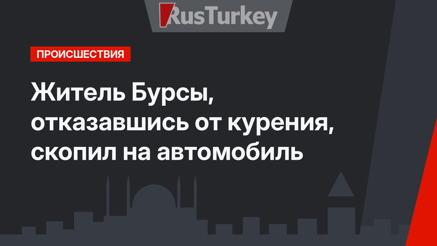 Житель Бурсы, отказавшись от курения, скопил на автомобиль