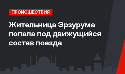 Жительница Эрзурума попала под движущийся состав поезда