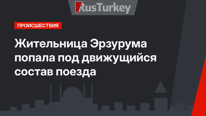 Жительница Эрзурума попала под движущийся состав поезда