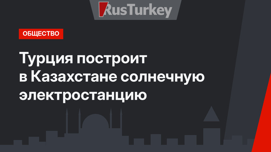 Турция построит в Казахстане солнечную электростанцию