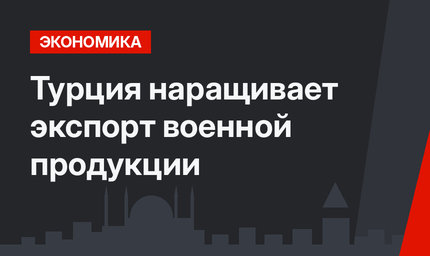 Турция наращивает экспорт военной продукции