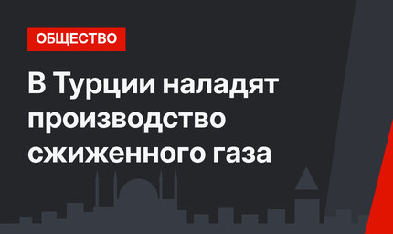 В Турции наладят производство сжиженного газа