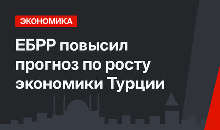 ЕБРР повысил прогноз по росту экономики Турции