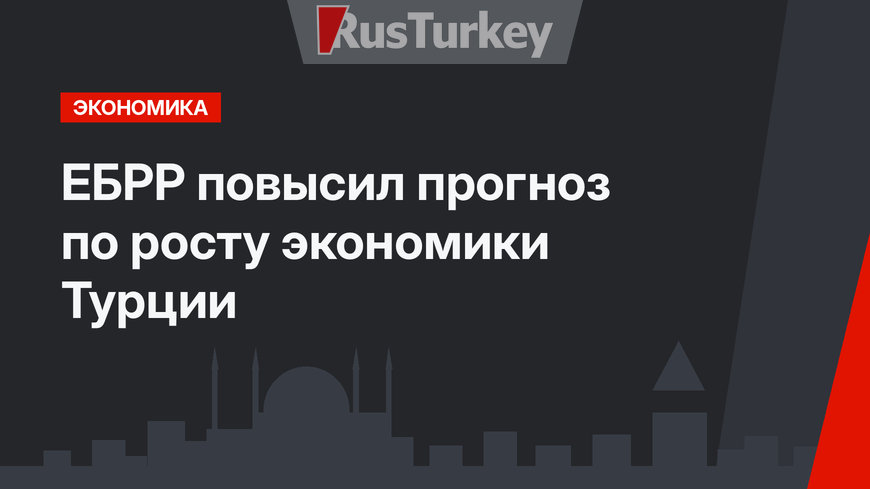 ЕБРР повысил прогноз по росту экономики Турции