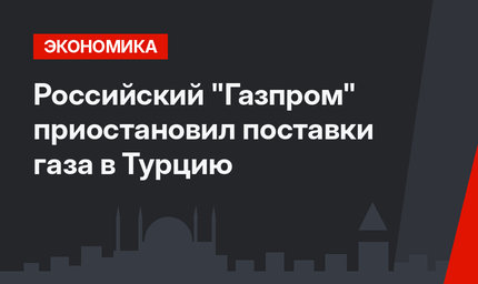 Российский "Газпром" приостановил поставки газа в Турцию