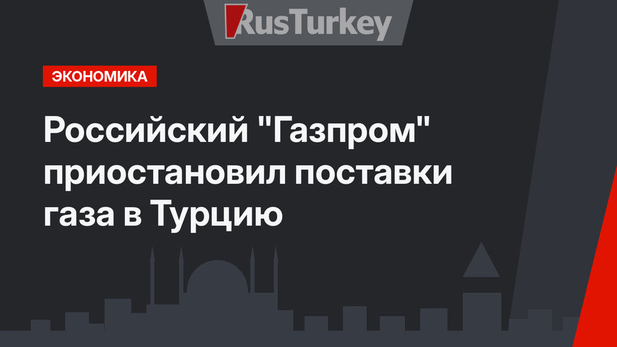 Российский "Газпром" приостановил поставки газа в Турцию