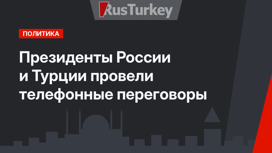 Президенты России и Турции провели телефонные переговоры