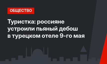 Туристка: россияне устроили пьяный дебош в турецком отеле 9-го мая