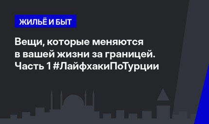 Вещи, которые меняются в вашей жизни за границей. Часть 1 #ЛайфхакиПоТурции