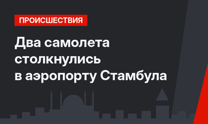 Два самолета столкнулись в аэропорту Стамбула