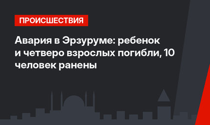 Авария в Эрзуруме: ребенок и четверо взрослых погибли, 10 человек ранены