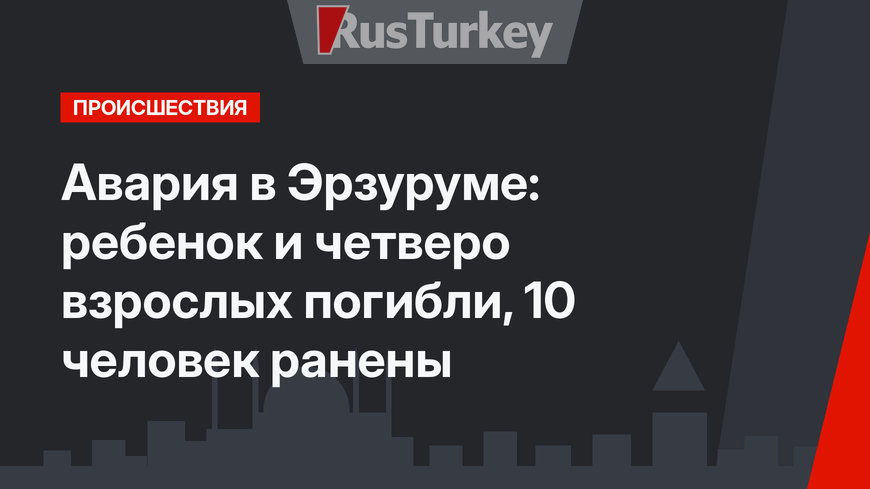 Авария в Эрзуруме: ребенок и четверо взрослых погибли, 10 человек ранены