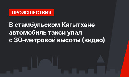 В стамбульском Кягытхане автомобиль такси упал с 30-метровой высоты (видео)