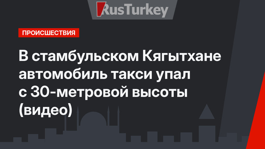В стамбульском Кягытхане автомобиль такси упал с 30-метровой высоты (видео)