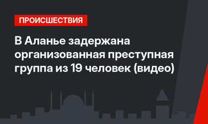В Аланье задержана организованная преступная группа из 19 человек (видео)