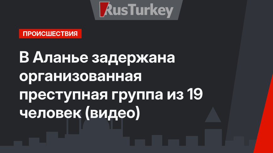 В Аланье задержана организованная преступная группа из 19 человек (видео)