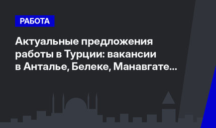 Актуальные предложения работы в Турции: вакансии в Анталье, Белеке, Манавгате и Дёшемеалты