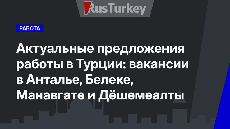 Актуальные предложения работы в Турции: вакансии в Анталье, Белеке, Манавгате и Дёшемеалты