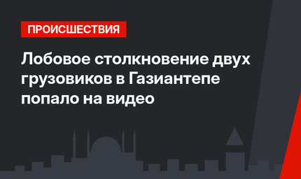 Лобовое столкновение двух грузовиков в Газиантепе попало на видео