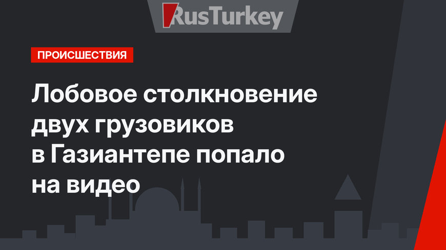 Лобовое столкновение двух грузовиков в Газиантепе попало на видео