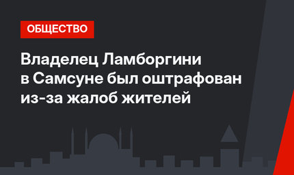 Владелец Ламборгини в Самсуне был оштрафован из-за жалоб жителей