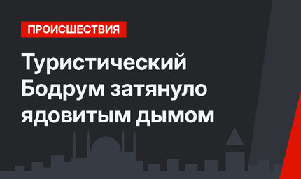 Туристический Бодрум затянуло ядовитым дымом