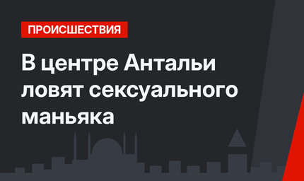 В центре Антальи ловят сексуального маньяка