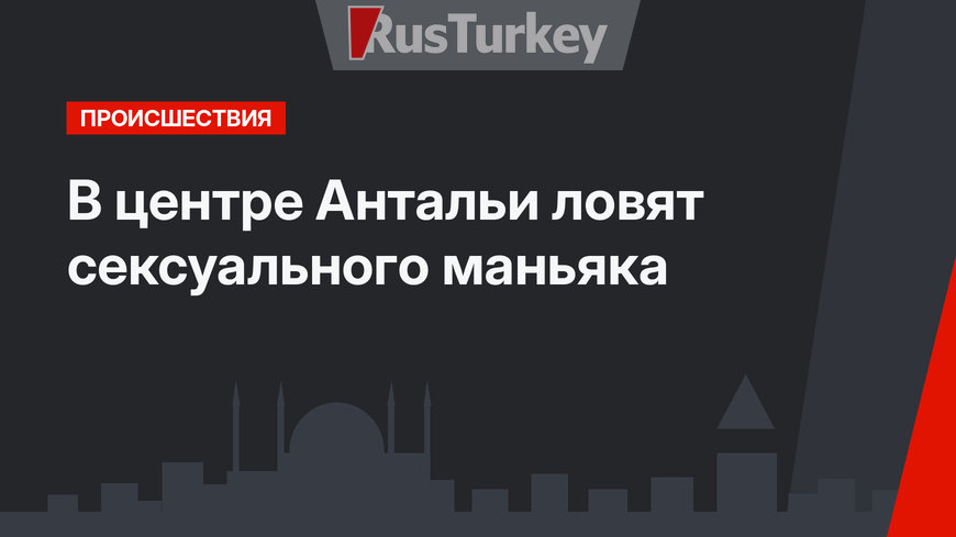 В центре Антальи ловят сексуального маньяка