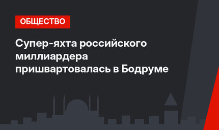 Супер-яхта российского миллиардера пришвартовалась в Бодруме