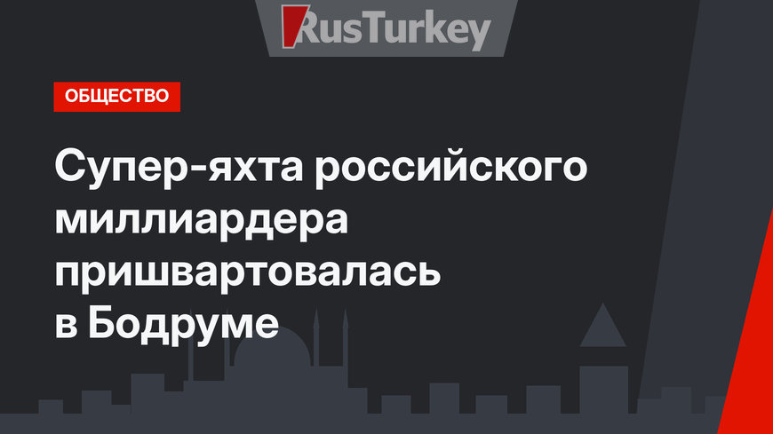 Супер-яхта российского миллиардера пришвартовалась в Бодруме