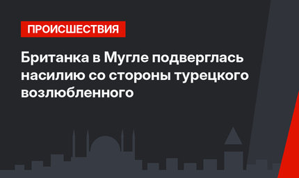 Британка в Мугле подверглась насилию со стороны турецкого возлюбленного