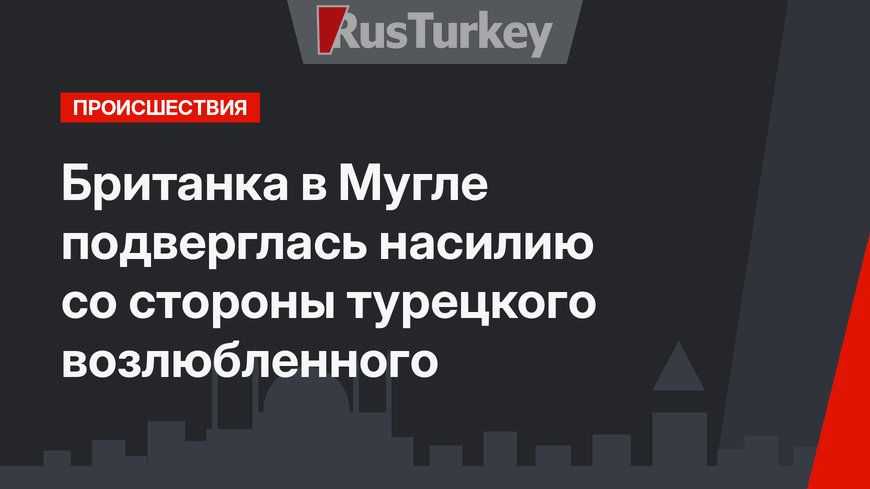 Британка в Мугле подверглась насилию со стороны турецкого возлюбленного