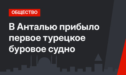 В Анталью прибыло первое турецкое буровое судно