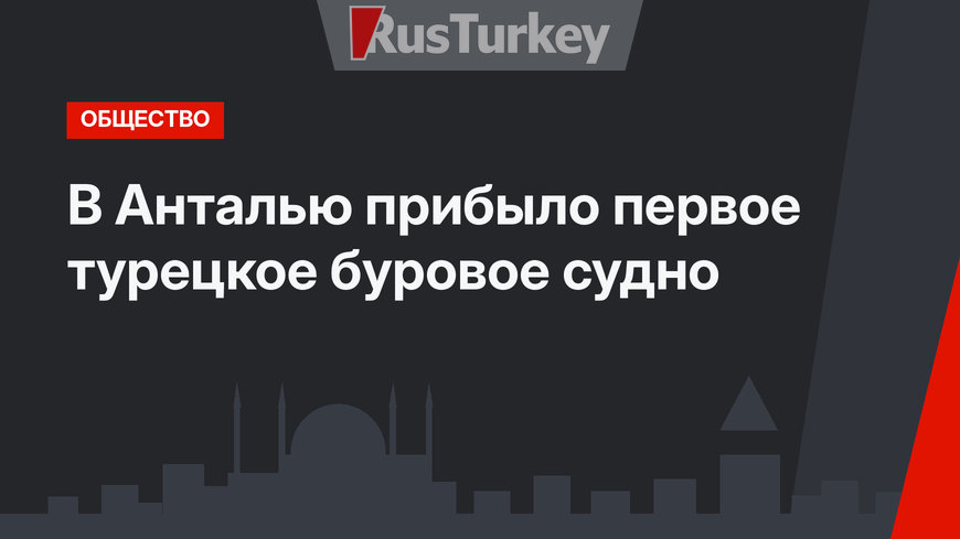 В Анталью прибыло первое турецкое буровое судно