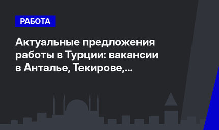 Актуальные предложения работы в Турции: вакансии в Анталье, Текирове, Бельдиби и Белеке