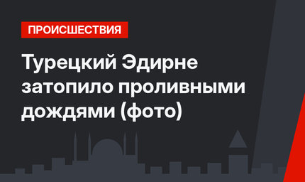 Турецкий Эдирне затопило проливными дождями (фото)
